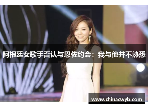 阿根廷女歌手否认与恩佐约会：我与他并不熟悉