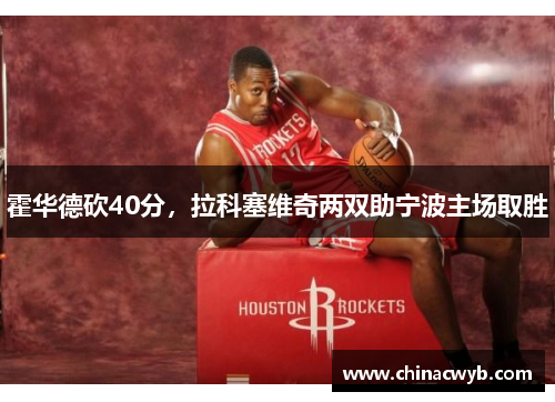 霍华德砍40分，拉科塞维奇两双助宁波主场取胜